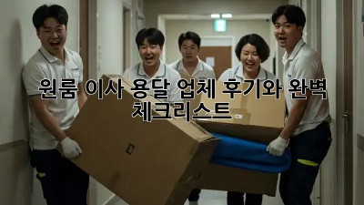 원룸 이사, 용달 업체 후기와 완벽 체크리스트!